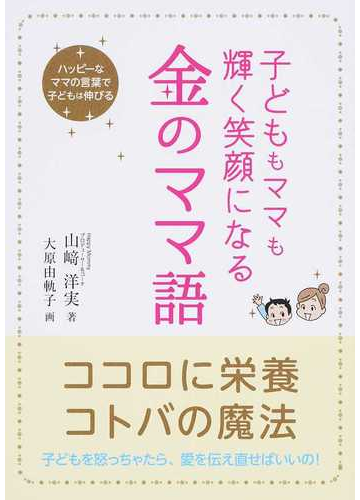 子どももママも輝く笑顔になる金のママ語 ハッピーなママの言葉で子どもは伸びる ココロに栄養 コトバの魔法の通販 山崎 洋実 大原 由軌子 紙の本 Honto本の通販ストア