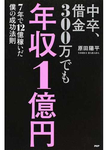 中卒 借金３００万でも年収１億円 ７年で１２億稼いだ僕の成功法則の通販 原田 陽平 紙の本 Honto本の通販ストア