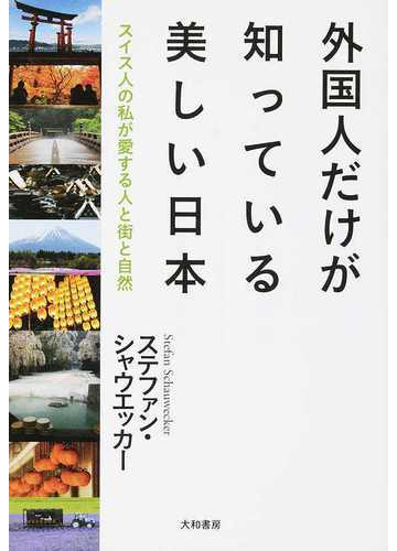 外国人だけが知っている美しい日本 スイス人の私が愛する人と街と自然の通販 ステファン シャウエッカー 紙の本 Honto本の通販ストア