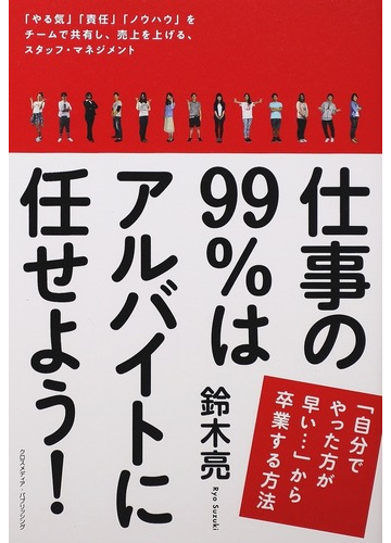 仕事の９９ はアルバイトに任せよう 自分でやった方が早い から卒業する方法 やる気 責任 ノウハウ をチームで共有し 売上を上げる スタッフ マネジメントの通販 鈴木 亮 紙の本 Honto本の通販ストア