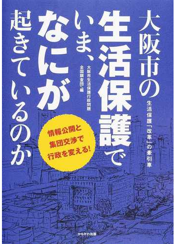 大阪市の生活保護でいま なにが起きているのか 生活保護 改革 の牽引車 情報公開と集団交渉で行政を変える の通販 大阪市生活保護行政問題全国調査団 紙の本 Honto本の通販ストア