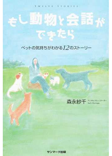 もし動物と会話ができたら ペットの気持ちがわかる１２のストーリーの通販 森永 紗千 紙の本 Honto本の通販ストア