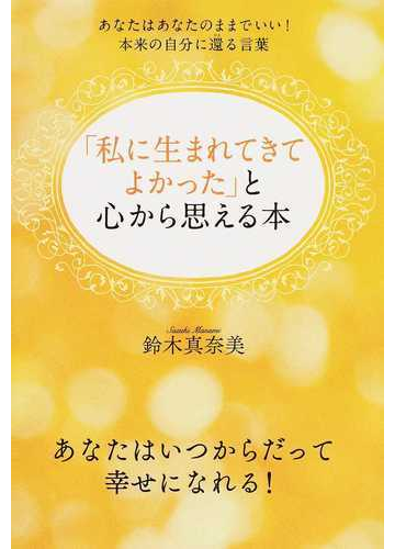 私に生まれてきてよかった と心から思える本 あなたはあなたのままでいい 本来の自分に還る言葉 あなたはいつからだって幸せになれる の通販 鈴木 真奈美 紙の本 Honto本の通販ストア