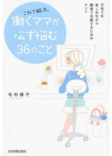 これで解決 働くママが必ず悩む３６のこと 子育てを楽しみながら職場で活躍するためのヒントの通販 毛利 優子 紙の本 Honto本の通販ストア