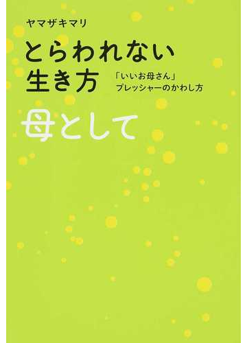 とらわれない生き方 母として いいお母さん プレッシャーのかわし方の通販 ヤマザキ マリ 紙の本 Honto本の通販ストア