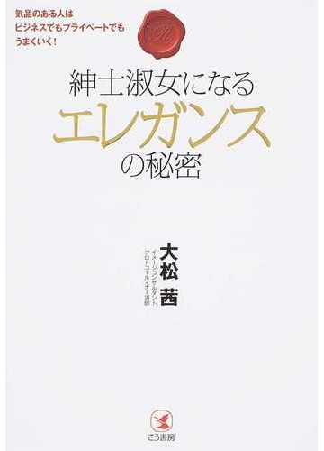 紳士淑女になるエレガンスの秘密 気品のある人はビジネスでもプライベートでもうまくいく の通販 大松 茜 紙の本 Honto本の通販ストア