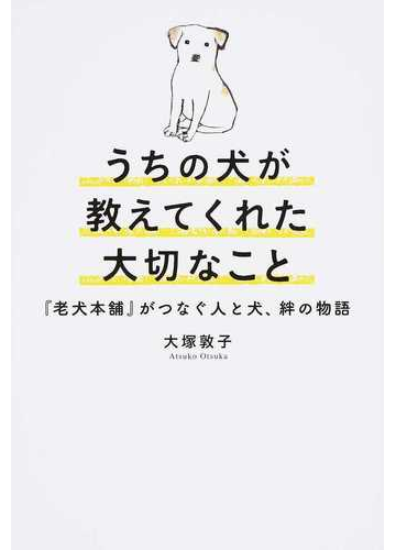 うちの犬が教えてくれた大切なこと 老犬本舗 がつなぐ人と犬 絆の物語の通販 大塚 敦子 紙の本 Honto本の通販ストア