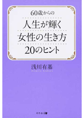 ６０歳からの人生が輝く女性の生き方２０のヒントの通販 浅川 有基 紙の本 Honto本の通販ストア