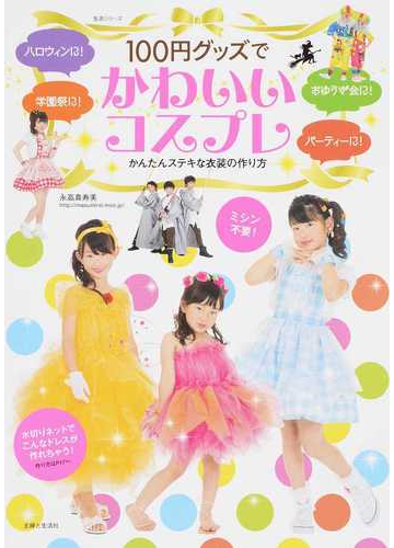 １００円グッズでかわいいコスプレ かんたんステキな衣装の作り方 ハロウィン パーティー おゆうぎ会 学園祭に の通販 永高 真寿美 紙の本 Honto本の通販ストア