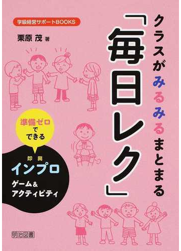 クラスがみるみるまとまる 毎日レク 準備ゼロでできるインプロゲーム アクティビティの通販 栗原 茂 紙の本 Honto本の通販ストア