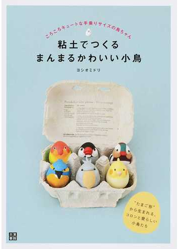 粘土でつくるまんまるかわいい小鳥 ころころキュートな手乗りサイズの鳥ちゃん たまご形 から生まれる コロンと愛らしい小鳥たちの通販 ヨシオ ミドリ 紙の本 Honto本の通販ストア