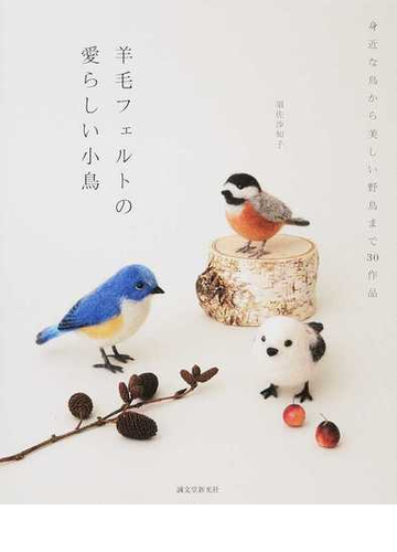 羊毛フェルトの愛らしい小鳥 身近な鳥から美しい野鳥まで３０作品の通販 須佐 沙知子 紙の本 Honto本の通販ストア