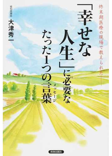 幸せな人生 に必要なたった１つの言葉 終末期医療の現場で教えられたの通販 大津 秀一 紙の本 Honto本の通販ストア