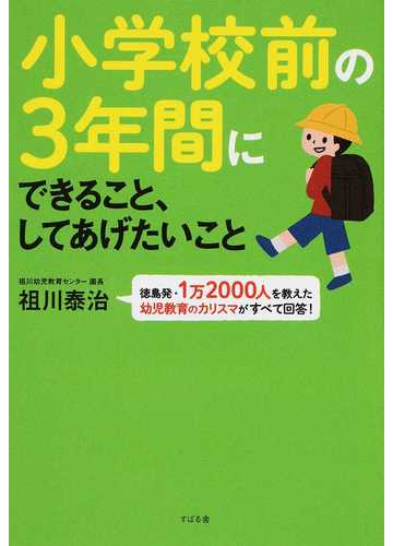 小学校前の３年間にできること してあげたいこと 徳島発 １万２０００人を教えた幼児教育のカリスマがすべて回答 の通販 祖川 泰治 紙の本 Honto本の通販ストア