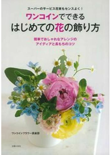 ワンコインでできるはじめての花の飾り方 スーパーのサービス花束もセンスよく 簡単でおしゃれなアレンジのアイディアと長もちのコツの通販 ワンコインフラワー倶楽部 紙の本 Honto本の通販ストア