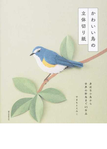 かわいい鳥の立体切り紙 身近な小鳥から世界の野鳥まで４５作品の通販 やまもとえみこ 紙の本 Honto本の通販ストア
