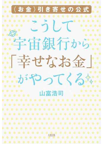 こうして宇宙銀行から 幸せなお金 がやってくる お金 引き寄せの公式の通販 山富 浩司 紙の本 Honto本の通販ストア