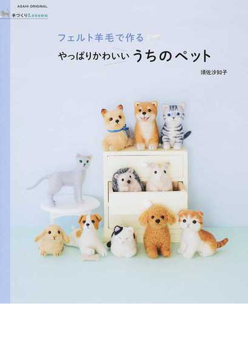 フェルト羊毛で作るやっぱりかわいいうちのペットの通販 須佐沙知子 紙の本 Honto本の通販ストア