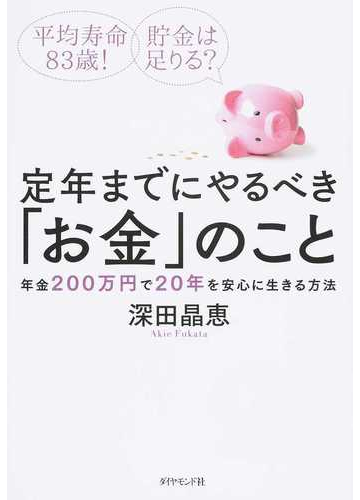 定年までにやるべき お金 のこと 平均寿命８３歳 貯金は足りる 年金２００万円で２０年を安心に生きる方法の通販 深田晶恵 紙の本 Honto本の通販ストア