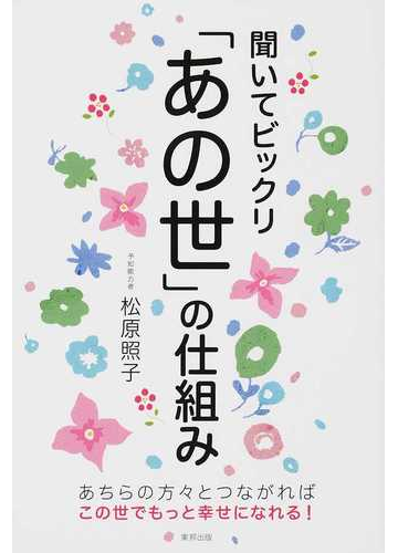 聞いてビックリ あの世 の仕組み あちらの方々とつながればこの世でもっと幸せになれる の通販 松原 照子 紙の本 Honto本の通販ストア