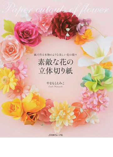 素敵な花の立体切り紙 紙で作る本物のような美しい花の数々の通販 やまもとえみこ 紙の本 Honto本の通販ストア