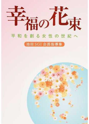 幸福の花束 平和を創る女性の世紀へ 池田ｓｇｉ会長指導集 １の通販 創価学会婦人部 紙の本 Honto本の通販ストア