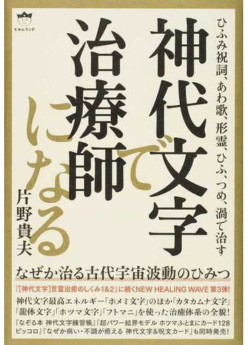 神代文字で治療師になる ひふみ祝詞 あわ歌 形霊 ひふ つめ 渦で治す なぜか治る古代宇宙波動のひみつの通販 片野貴夫 紙の本 Honto本の通販ストア