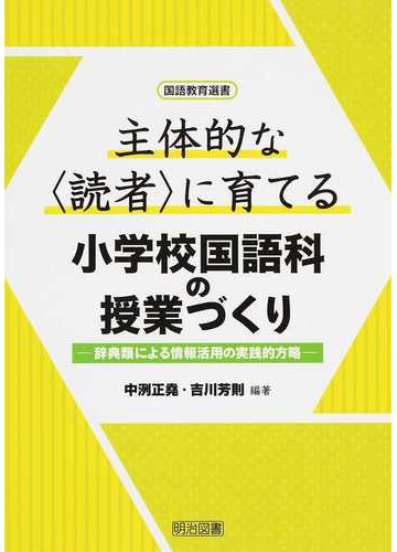 主体的な 読者 に育てる小学校国語科の授業づくり 辞典類による情報活用の実践的方略の通販 中洌 正堯 吉川 芳則 紙の本 Honto本の通販ストア