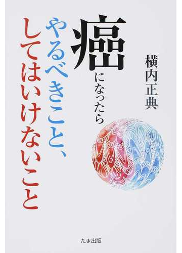癌になったらやるべきこと してはいけないことの通販 横内 正典 紙の本 Honto本の通販ストア