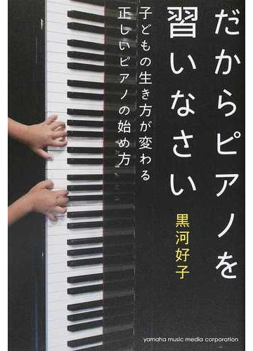 だからピアノを習いなさい 子どもの生き方が変わる正しいピアノの始め方の通販 黒河 好子 紙の本 Honto本の通販ストア