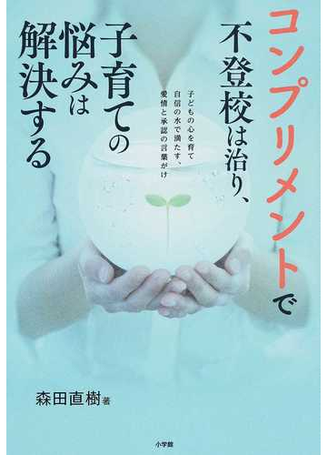 コンプリメントで不登校は治り 子育ての悩みは解決する 子どもの心を育て自信の水で満たす 愛情と承認の言葉がけの通販 森田直樹 紙の本 Honto本の通販ストア