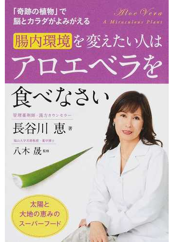 腸内環境を変えたい人はアロエベラを食べなさい 奇跡の植物 で脳とカラダがよみがえる 太陽と大地の恵みのスーパーフードの通販 長谷川 恵 八木 晟 紙の本 Honto本の通販ストア