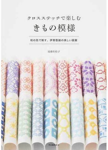クロスステッチで楽しむきもの模様 和の色で刺す 伊勢型紙の美しい図案の通販 遠藤佐絵子 紙の本 Honto本の通販ストア