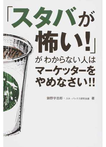 スタバが怖い がわからない人はマーケッターをやめなさい の通販 錦野 宇志郎 スターバックス研究会議 紙の本 Honto本の通販ストア