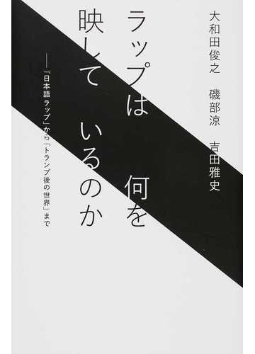 ラップは何を映しているのか 日本語ラップ から トランプ後の世界 までの通販 大和田 俊之 磯部 涼 紙の本 Honto本の通販ストア