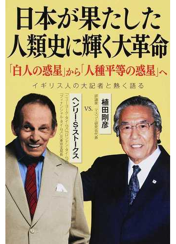 日本が果たした人類史に輝く大革命 白人の惑星 から 人種平等の惑星 へ 対談 イギリス人の大記者と熱く語るの通販 ヘンリー ｓ ストークス 植田 剛彦 紙の本 Honto本の通販ストア