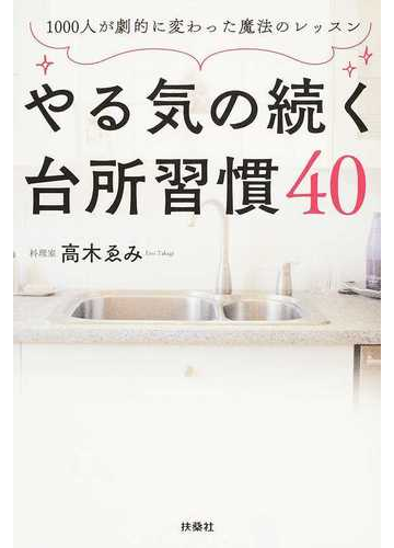 やる気の続く台所習慣４０ １０００人が劇的に変わった魔法のレッスンの通販 高木ゑみ 紙の本 Honto本の通販ストア