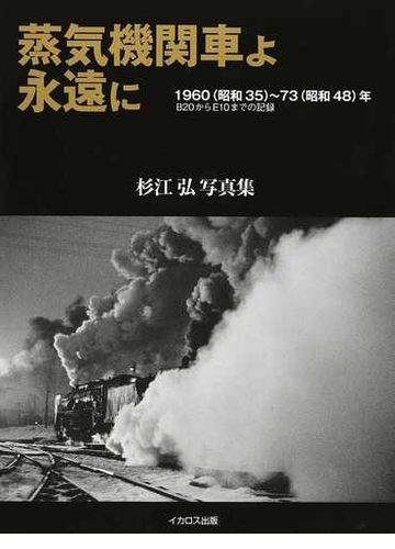 蒸気機関車よ永遠に １９６０ 昭和３５ ７３ 昭和４８ 年 ｂ２０からｅ１０までの記録 杉江弘写真集の通販 杉江弘 紙の本 Honto本の通販ストア