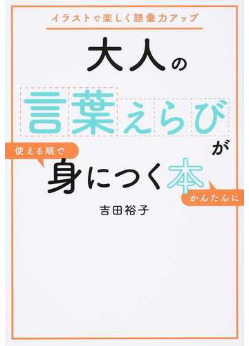 大人の言葉えらびが使える順でかんたんに身につく本 イラストで楽しく語彙力アップの通販 吉田裕子 紙の本 Honto本の通販ストア