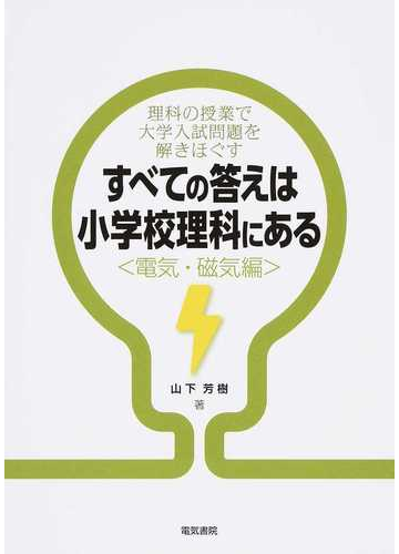 すべての答えは小学校理科にある 電気 磁気編 理科の授業で大学入試問題を解きほぐすの通販 山下 芳樹 紙の本 Honto本の通販ストア