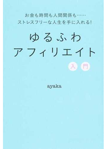 ゆるふわアフィリエイト入門 お金も時間も人間関係も ストレスフリーな人生を手に入れる の通販 ａｙａｋａ 紙の本 Honto本の通販ストア