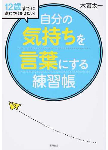 自分の気持ちを言葉にする 練習帳 １２歳までに身につけさせたい の通販 木暮 太一 紙の本 Honto本の通販ストア