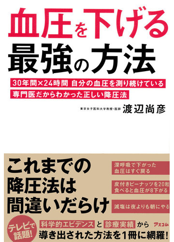 血圧を下げる最強の方法 ３０年間 ２４時間自分の血圧を測り続けている専門医だからわかった正しい降圧法の通販 渡辺 尚彦 紙の本 Honto本の通販ストア