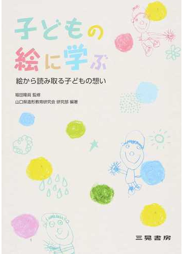 子どもの絵に学ぶ 絵から読み取る子どもの想いの通販 福田 隆眞 山口県造形教育研究会研究部 紙の本 Honto本の通販ストア