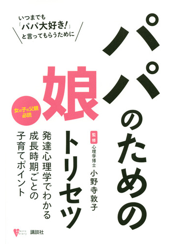 パパのための娘トリセツ いつまでも パパ大好き と言ってもらうために 女の子の父親必読 発達心理学でわかる成長時期ごとの子育てポイントの通販 小野寺敦子 こころライブラリー 紙の本 Honto本の通販ストア