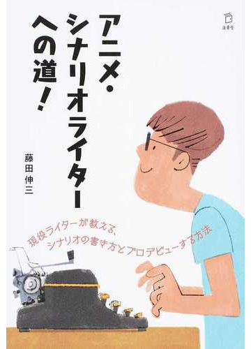 アニメ シナリオライターへの道 現役ライターが教える シナリオの書き方とプロデビューする方法の通販 藤田 伸三 小説 Honto本の通販ストア