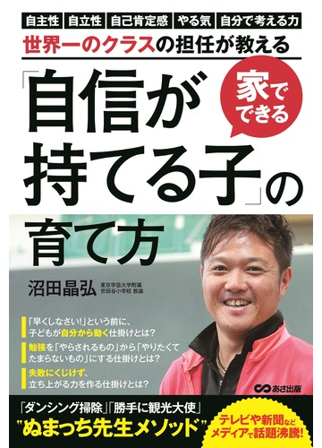 家でできる 自信が持てる子 の育て方 世界一のクラスの担任が教える 自主性 自立性 自己肯定感 やる気 自分で考える力を伸ばす仕掛けの通販 沼田晶弘 紙の本 Honto本の通販ストア