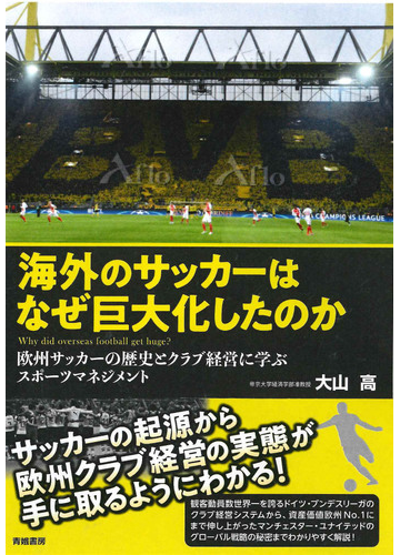 海外のサッカーはなぜ巨大化したのか 欧州サッカーの歴史とクラブ経営に学ぶスポーツマネジメントの通販 大山 高 紙の本 Honto本の通販ストア