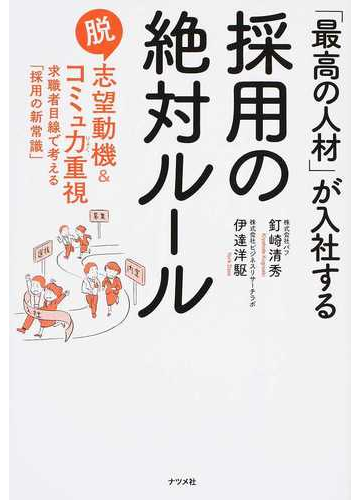 最高の人材 が入社する採用の絶対ルール 脱志望動機 コミュ力重視 求職者目線で考える 採用の新常識 の通販 釘崎 清秀 伊達 洋駆 紙の本 Honto本の通販ストア