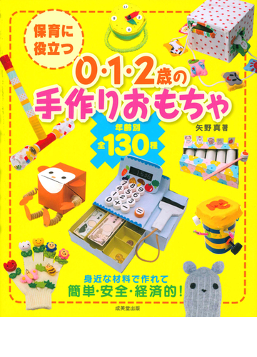 保育に役立つ０ １ ２歳の手作りおもちゃ 年齢別全１３０種の通販 矢野 真 紙の本 Honto本の通販ストア